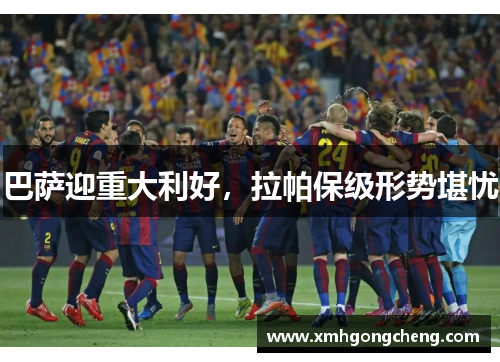 巴萨迎重大利好，拉帕保级形势堪忧